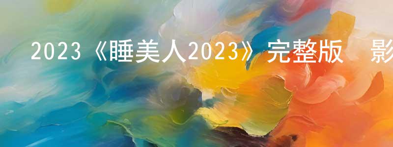 崔永喜的動漫綜藝大全,2023《睡美人2023》完整版電影/在線觀看/百度云-美劇天堂